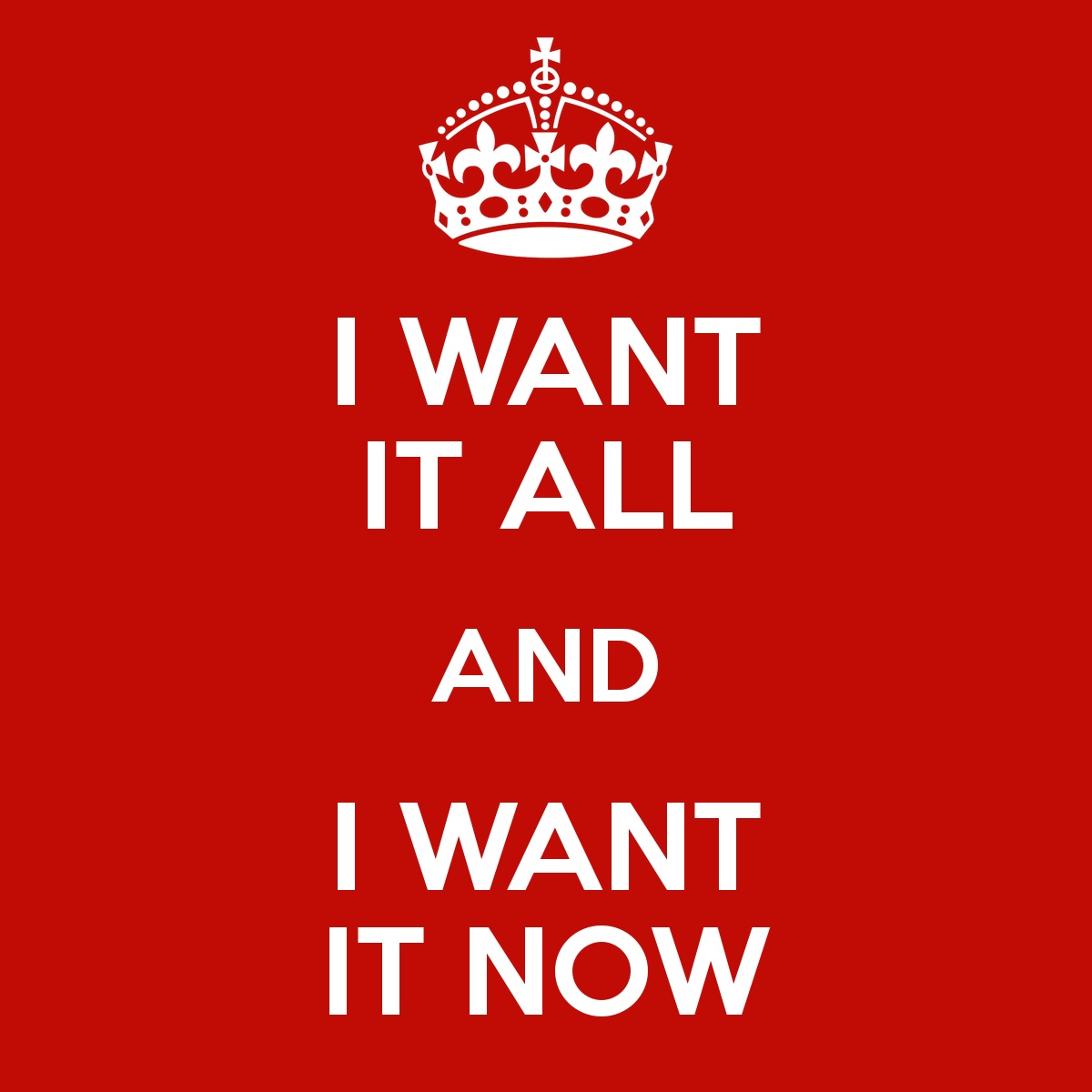 I want. Henry Ford i want it so it will be. I want it Now. I know what i want and i want it Now i want you. Want want want.